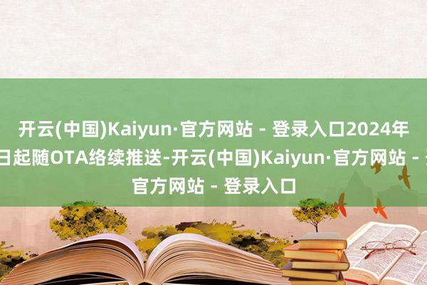 开云(中国)Kaiyun·官方网站 - 登录入口2024年12月24日起随OTA络续推送-开云(中国)Kaiyun·官方网站 - 登录入口