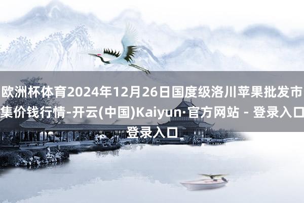 欧洲杯体育2024年12月26日国度级洛川苹果批发市集价钱行情-开云(中国)Kaiyun·官方网站 - 登录入口