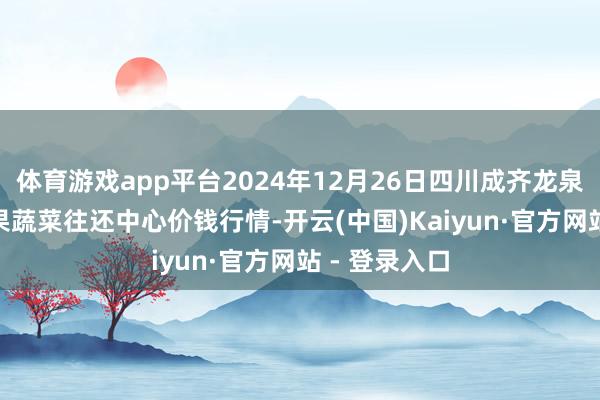 体育游戏app平台2024年12月26日四川成齐龙泉聚和(海外)果蔬菜往还中心价钱行情-开云(中国)Kaiyun·官方网站 - 登录入口