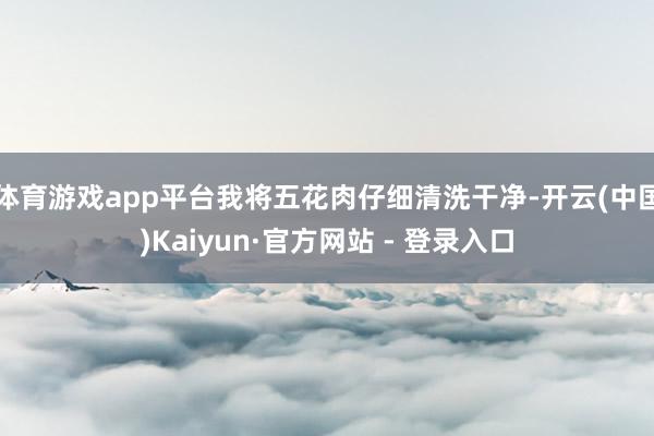 体育游戏app平台我将五花肉仔细清洗干净-开云(中国)Kaiyun·官方网站 - 登录入口