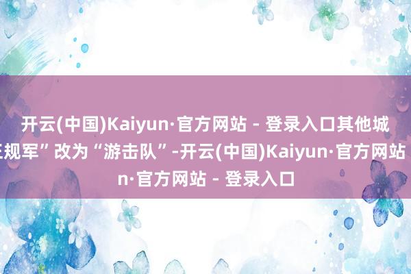 开云(中国)Kaiyun·官方网站 - 登录入口其他城市齐由“正规军”改为“游击队”-开云(中国)Kaiyun·官方网站 - 登录入口