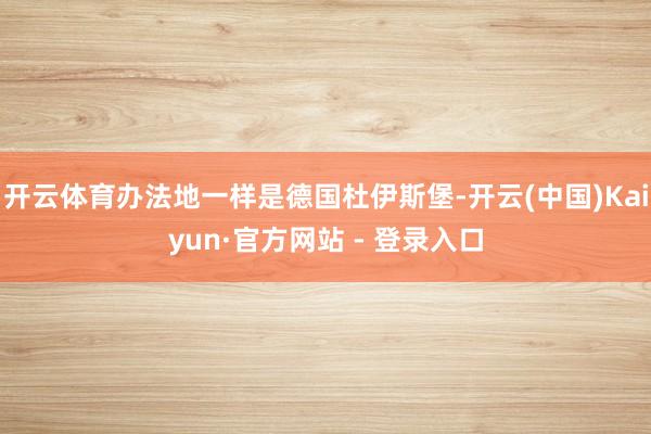 开云体育办法地一样是德国杜伊斯堡-开云(中国)Kaiyun·官方网站 - 登录入口