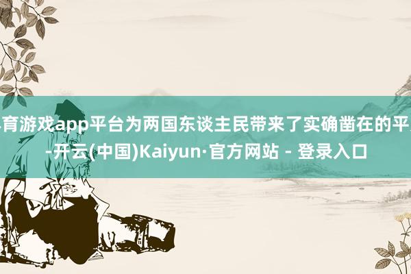 体育游戏app平台为两国东谈主民带来了实确凿在的平允-开云(中国)Kaiyun·官方网站 - 登录入口