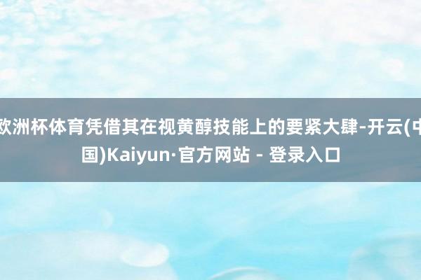 欧洲杯体育凭借其在视黄醇技能上的要紧大肆-开云(中国)Kaiyun·官方网站 - 登录入口