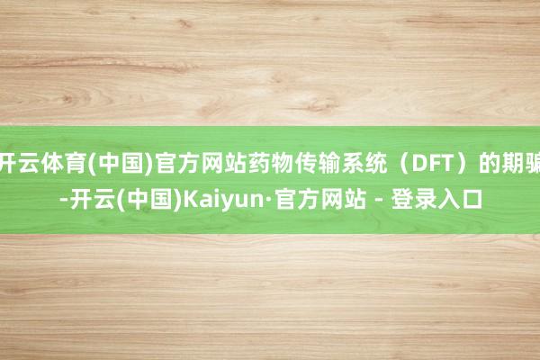 开云体育(中国)官方网站药物传输系统（DFT）的期骗-开云(中国)Kaiyun·官方网站 - 登录入口