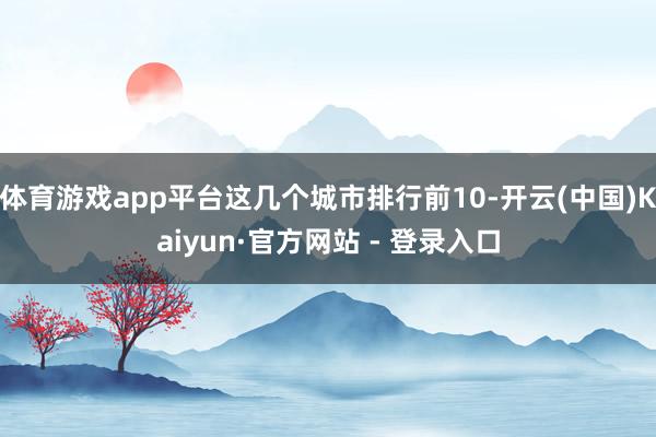体育游戏app平台这几个城市排行前10-开云(中国)Kaiyun·官方网站 - 登录入口