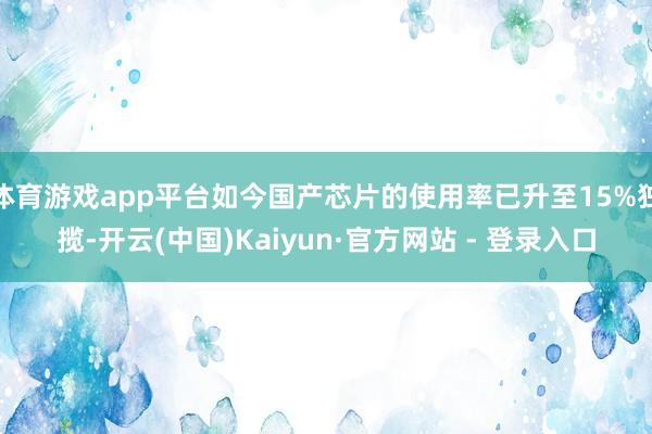体育游戏app平台如今国产芯片的使用率已升至15%独揽-开云(中国)Kaiyun·官方网站 - 登录入口