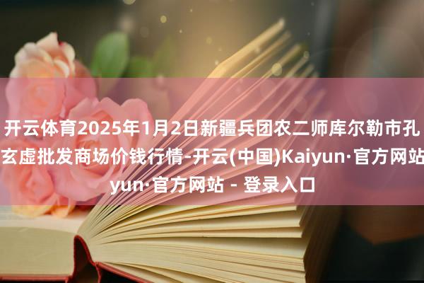 开云体育2025年1月2日新疆兵团农二师库尔勒市孔雀农副居品玄虚批发商场价钱行情-开云(中国)Kaiyun·官方网站 - 登录入口