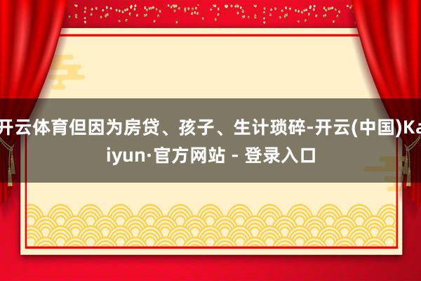 开云体育但因为房贷、孩子、生计琐碎-开云(中国)Kaiyun·官方网站 - 登录入口
