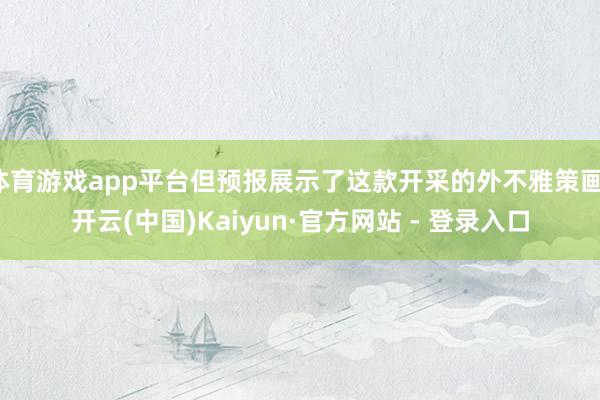 体育游戏app平台但预报展示了这款开采的外不雅策画-开云(中国)Kaiyun·官方网站 - 登录入口