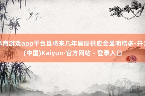 体育游戏app平台且将来几年居屋供应会显明增多-开云(中国)Kaiyun·官方网站 - 登录入口