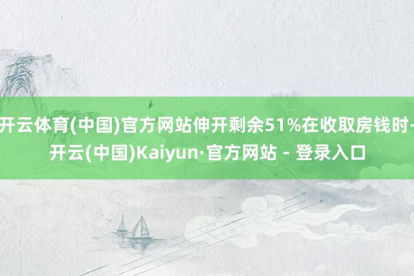 开云体育(中国)官方网站伸开剩余51%在收取房钱时-开云(中国)Kaiyun·官方网站 - 登录入口