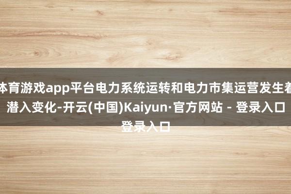 体育游戏app平台电力系统运转和电力市集运营发生着潜入变化-开云(中国)Kaiyun·官方网站 - 登录入口