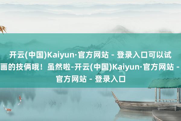 开云(中国)Kaiyun·官方网站 - 登录入口可以试试高腰筹画的技俩哦！虽然啦-开云(中国)Kaiyun·官方网站 - 登录入口