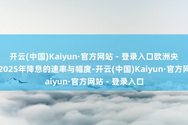开云(中国)Kaiyun·官方网站 - 登录入口欧洲央行正审慎策划2025年降息的速率与幅度-开云(中国)Kaiyun·官方网站 - 登录入口