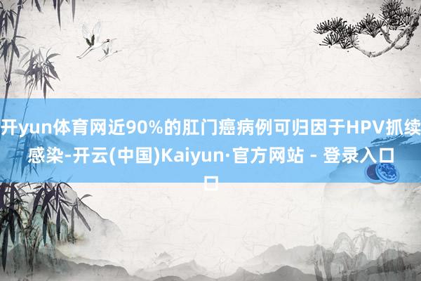 开yun体育网近90%的肛门癌病例可归因于HPV抓续感染-开云(中国)Kaiyun·官方网站 - 登录入口