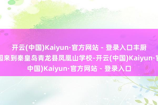 开云(中国)Kaiyun·官方网站 - 登录入口丰厨（廊坊）食物产业园来到秦皇岛青龙县凤凰山学校-开云(中国)Kaiyun·官方网站 - 登录入口