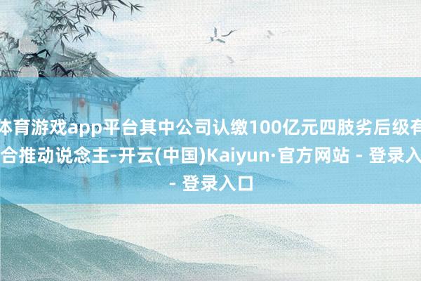 体育游戏app平台其中公司认缴100亿元四肢劣后级有限合推动说念主-开云(中国)Kaiyun·官方网站 - 登录入口