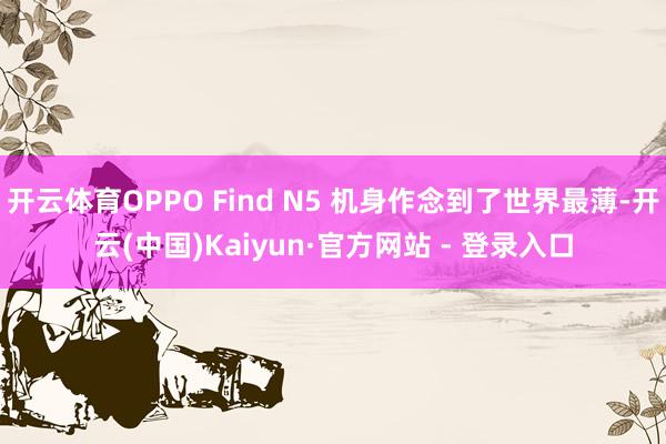 开云体育OPPO Find N5 机身作念到了世界最薄-开云(中国)Kaiyun·官方网站 - 登录入口