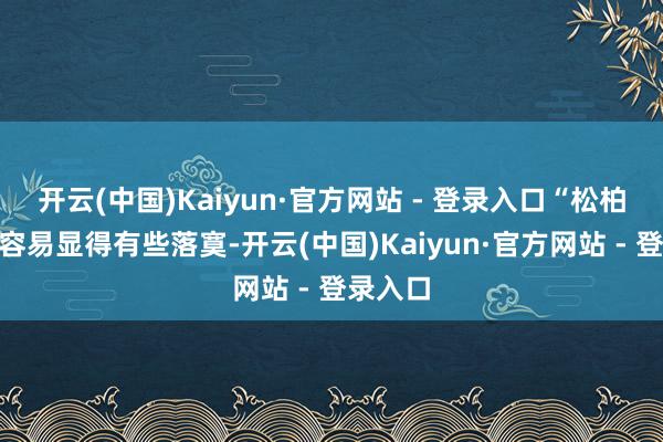 开云(中国)Kaiyun·官方网站 - 登录入口“松柏木”也容易显得有些落寞-开云(中国)Kaiyun·官方网站 - 登录入口