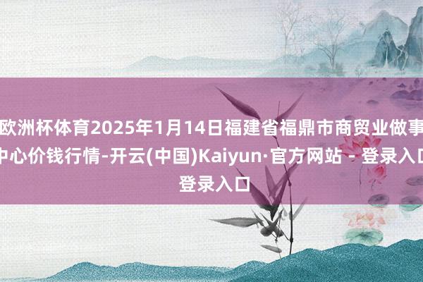 欧洲杯体育2025年1月14日福建省福鼎市商贸业做事中心价钱行情-开云(中国)Kaiyun·官方网站 - 登录入口