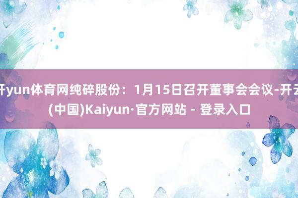 开yun体育网纯碎股份：1月15日召开董事会会议-开云(中国)Kaiyun·官方网站 - 登录入口