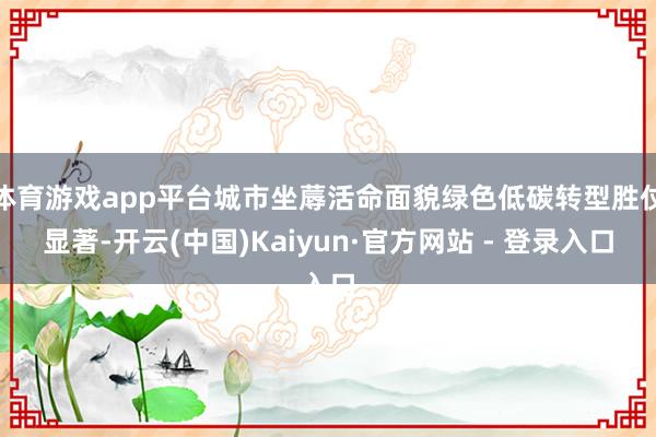 体育游戏app平台城市坐蓐活命面貌绿色低碳转型胜仗显著-开云(中国)Kaiyun·官方网站 - 登录入口