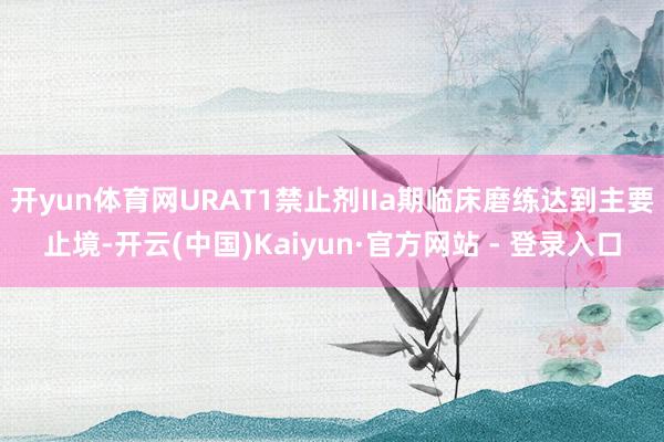 开yun体育网URAT1禁止剂IIa期临床磨练达到主要止境-开云(中国)Kaiyun·官方网站 - 登录入口