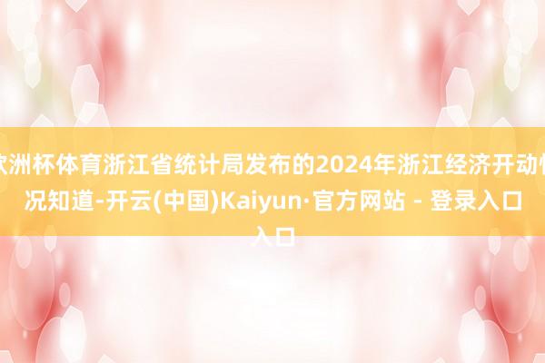 欧洲杯体育浙江省统计局发布的2024年浙江经济开动情况知道-开云(中国)Kaiyun·官方网站 - 登录入口
