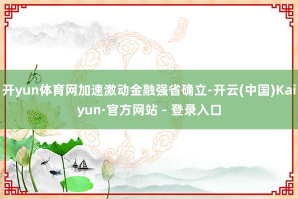 开yun体育网加速激动金融强省确立-开云(中国)Kaiyun·官方网站 - 登录入口