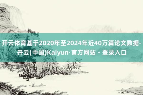 开云体育基于2020年至2024年近40万篇论文数据-开云(中国)Kaiyun·官方网站 - 登录入口