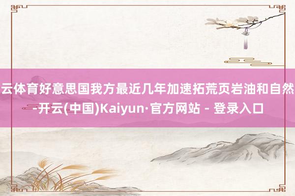 开云体育好意思国我方最近几年加速拓荒页岩油和自然气-开云(中国)Kaiyun·官方网站 - 登录入口
