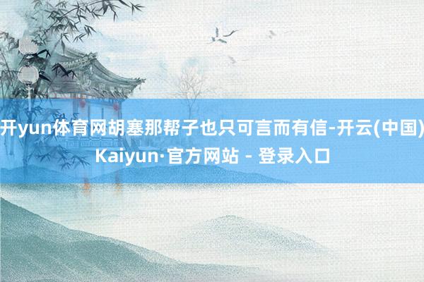 开yun体育网胡塞那帮子也只可言而有信-开云(中国)Kaiyun·官方网站 - 登录入口