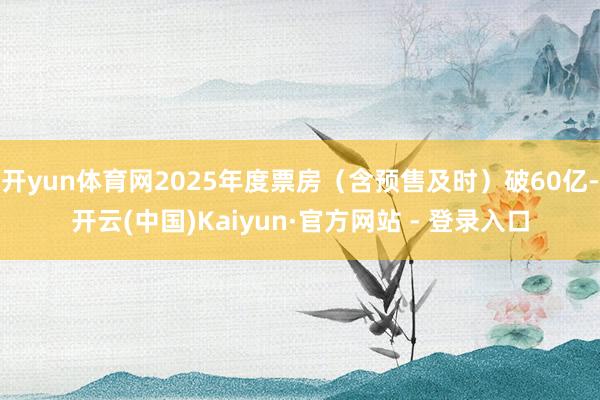 开yun体育网2025年度票房（含预售及时）破60亿-开云(中国)Kaiyun·官方网站 - 登录入口