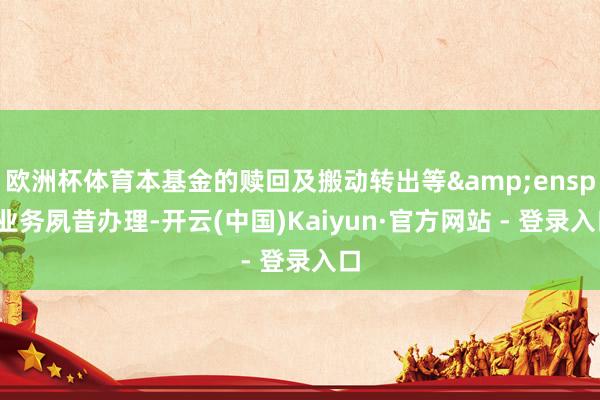 欧洲杯体育本基金的赎回及搬动转出等&ensp;业务夙昔办理-开云(中国)Kaiyun·官方网站 - 登录入口
