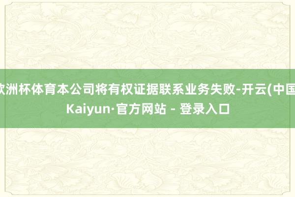 欧洲杯体育本公司将有权证据联系业务失败-开云(中国)Kaiyun·官方网站 - 登录入口