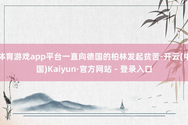 体育游戏app平台一直向德国的柏林发起贫苦-开云(中国)Kaiyun·官方网站 - 登录入口