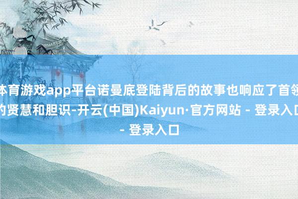 体育游戏app平台诺曼底登陆背后的故事也响应了首领的贤慧和胆识-开云(中国)Kaiyun·官方网站 - 登录入口