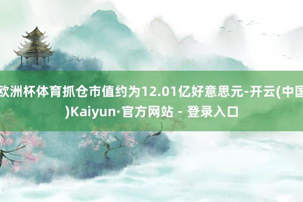 欧洲杯体育抓仓市值约为12.01亿好意思元-开云(中国)Kaiyun·官方网站 - 登录入口