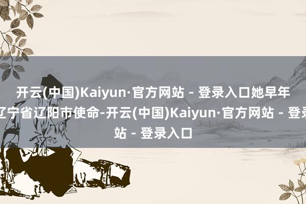 开云(中国)Kaiyun·官方网站 - 登录入口她早年曾在辽宁省辽阳市使命-开云(中国)Kaiyun·官方网站 - 登录入口