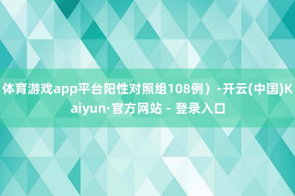 体育游戏app平台阳性对照组108例）-开云(中国)Kaiyun·官方网站 - 登录入口