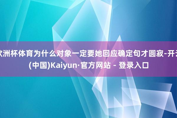 欧洲杯体育为什么对象一定要她回应确定句才圆寂-开云(中国)Kaiyun·官方网站 - 登录入口