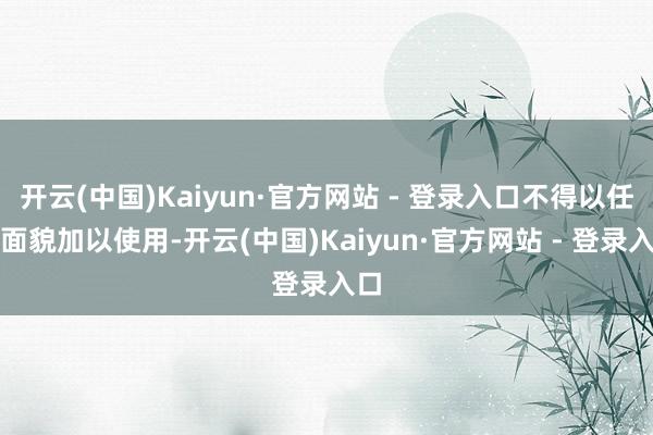 开云(中国)Kaiyun·官方网站 - 登录入口不得以任何面貌加以使用-开云(中国)Kaiyun·官方网站 - 登录入口