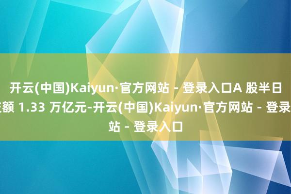 开云(中国)Kaiyun·官方网站 - 登录入口A 股半日成交额 1.33 万亿元-开云(中国)Kaiyun·官方网站 - 登录入口