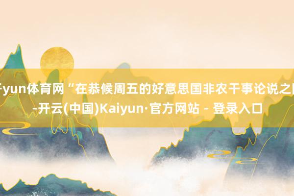开yun体育网“在恭候周五的好意思国非农干事论说之际-开云(中国)Kaiyun·官方网站 - 登录入口