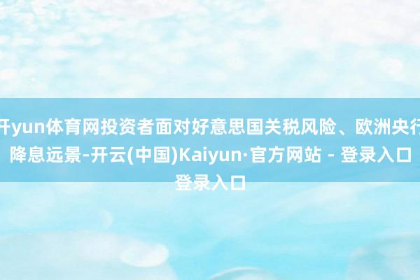 开yun体育网投资者面对好意思国关税风险、欧洲央行降息远景-开云(中国)Kaiyun·官方网站 - 登录入口