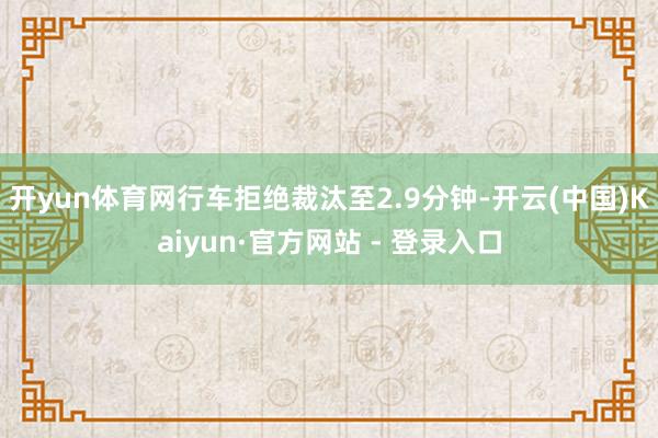 开yun体育网行车拒绝裁汰至2.9分钟-开云(中国)Kaiyun·官方网站 - 登录入口