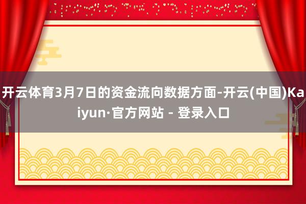 开云体育3月7日的资金流向数据方面-开云(中国)Kaiyun·官方网站 - 登录入口