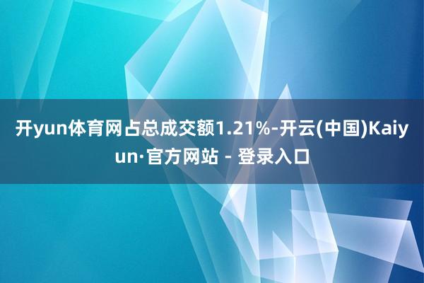 开yun体育网占总成交额1.21%-开云(中国)Kaiyun·官方网站 - 登录入口