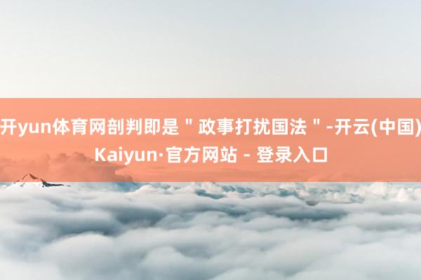 开yun体育网剖判即是＂政事打扰国法＂-开云(中国)Kaiyun·官方网站 - 登录入口